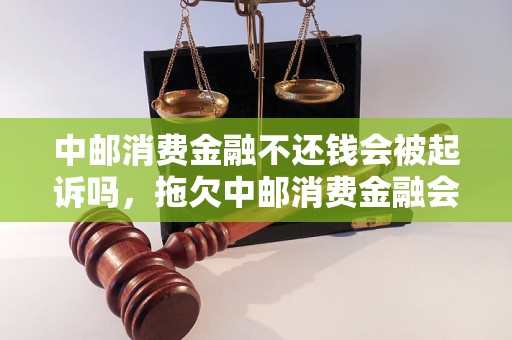 中邮消费金融不还钱会被起诉吗，拖欠中邮消费金融会有什么后果