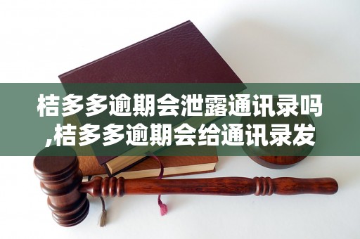 桔多多逾期会泄露通讯录吗,桔多多逾期会给通讯录发送催收短信吗