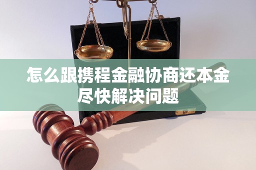 怎么跟携程金融协商还本金尽快解决问题