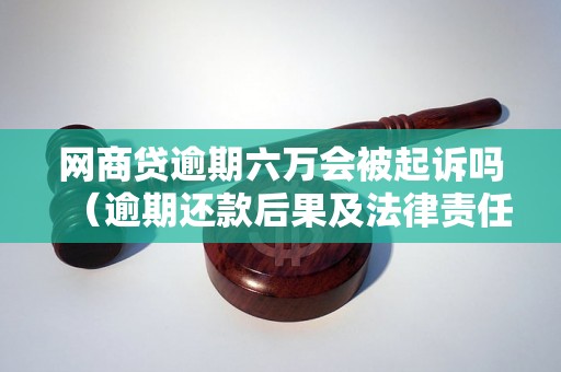 网商贷逾期六万会被起诉吗（逾期还款后果及法律责任解析）