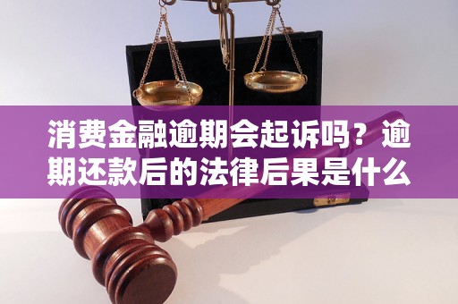 消费金融逾期会起诉吗？逾期还款后的法律后果是什么？