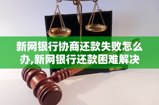 新网银行协商还款失败怎么办,新网银行还款困难解决方法