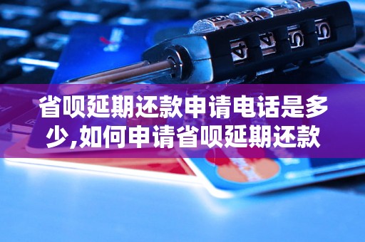 省呗延期还款申请电话是多少,如何申请省呗延期还款