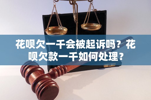 花呗欠一千会被起诉吗？花呗欠款一千如何处理？