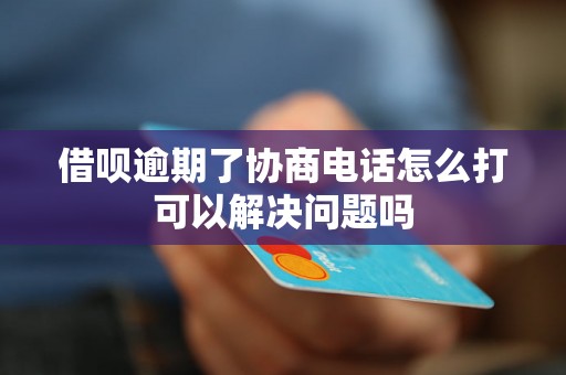 借呗逾期了协商电话怎么打可以解决问题吗