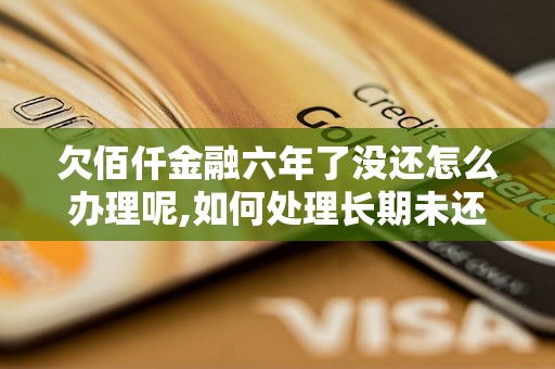 欠佰仟金融六年了没还怎么办理呢,如何处理长期未还贷款