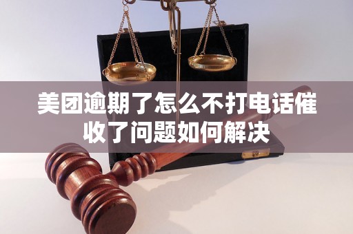 美团逾期了怎么不打电话催收了问题如何解决