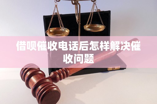 借呗催收电话后怎样解决催收问题