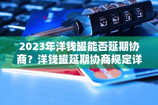 2023年洋钱罐能否延期协商？洋钱罐延期协商规定详解