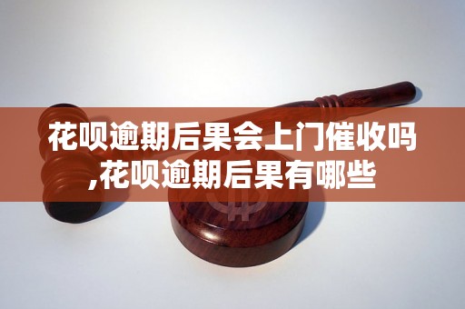 花呗逾期后果会上门催收吗,花呗逾期后果有哪些