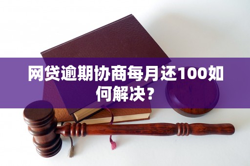 网贷逾期协商每月还100如何解决？