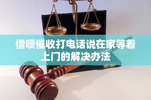 借呗催收打电话说在家等着上门的解决办法