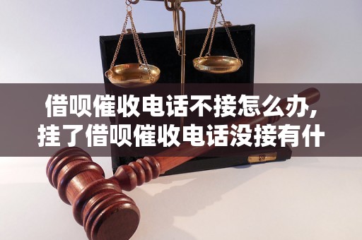 借呗催收电话不接怎么办,挂了借呗催收电话没接有什么后果