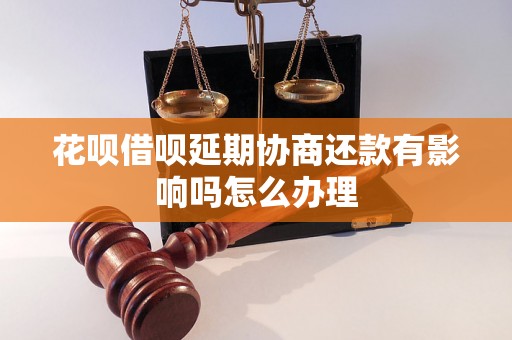 花呗借呗延期协商还款有影响吗怎么办理