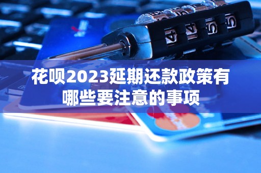 花呗2023延期还款政策有哪些要注意的事项