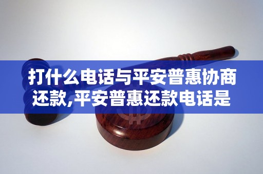 打什么电话与平安普惠协商还款,平安普惠还款电话是多少