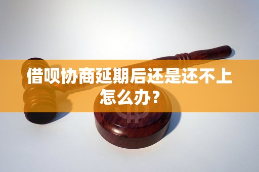 借呗协商延期后还是还不上怎么办？