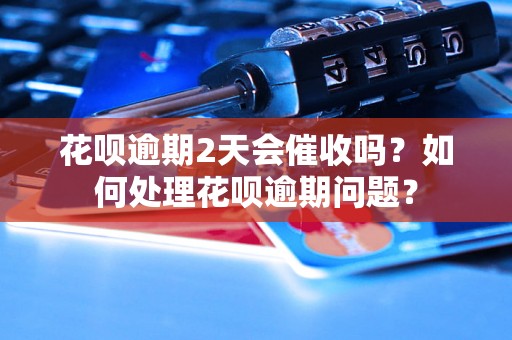 花呗逾期2天会催收吗？如何处理花呗逾期问题？