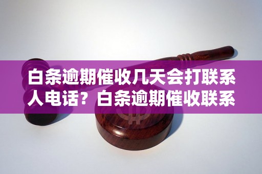 白条逾期催收几天会打联系人电话？白条逾期催收联系人电话多久会打？