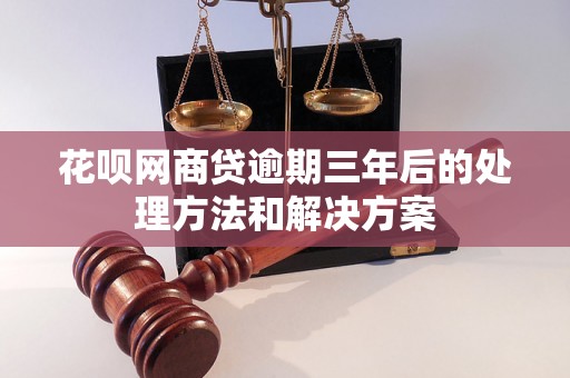 花呗网商贷逾期三年后的处理方法和解决方案