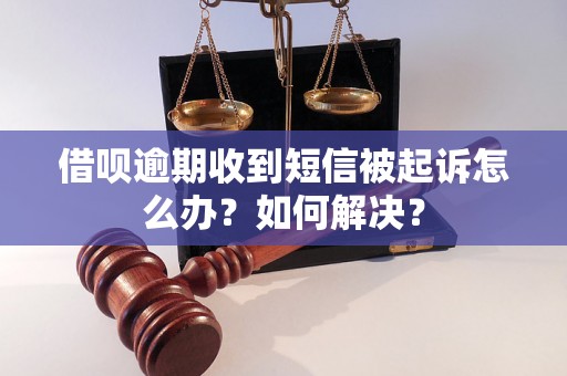 借呗逾期收到短信被起诉怎么办？如何解决？