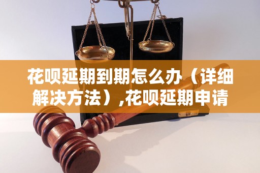 花呗延期到期怎么办（详细解决方法）,花呗延期申请步骤及注意事项