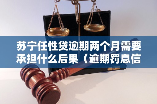 苏宁任性贷逾期两个月需要承担什么后果（逾期罚息信用记录影响等）