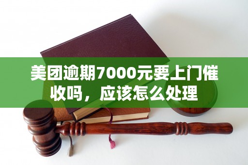 美团逾期7000元要上门催收吗，应该怎么处理