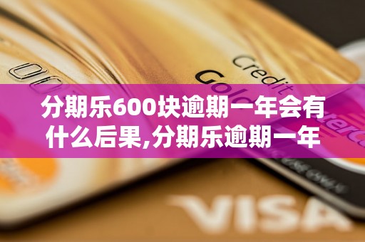 分期乐600块逾期一年会有什么后果,分期乐逾期一年的处理方式