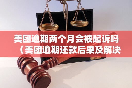 美团逾期两个月会被起诉吗（美团逾期还款后果及解决办法）