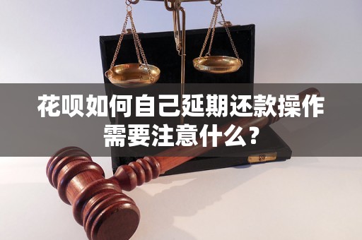 花呗如何自己延期还款操作需要注意什么？