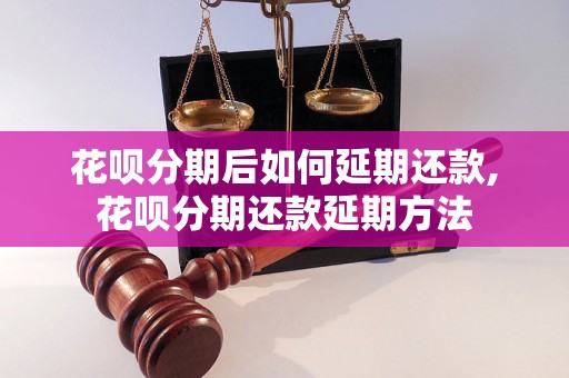 花呗分期后如何延期还款,花呗分期还款延期方法