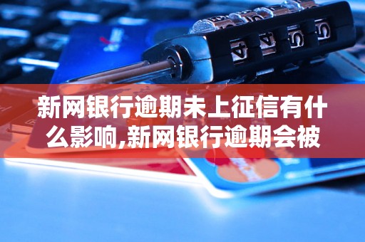 新网银行逾期未上征信有什么影响,新网银行逾期会被封号吗