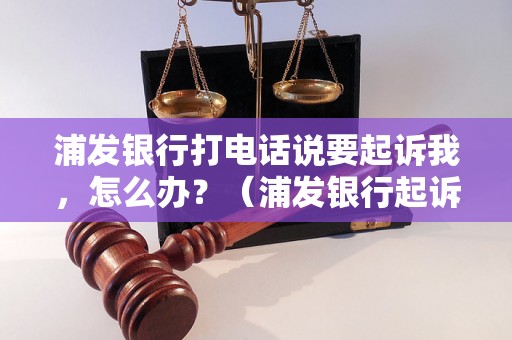 浦发银行打电话说要起诉我，怎么办？（浦发银行起诉流程解析）