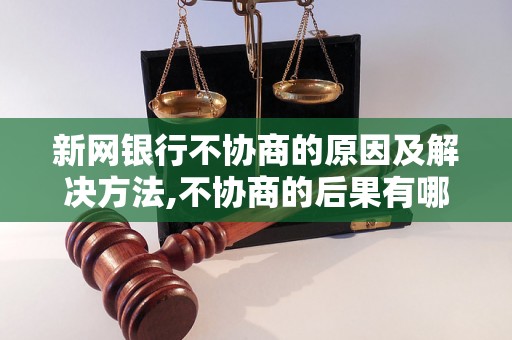 新网银行不协商的原因及解决方法,不协商的后果有哪些