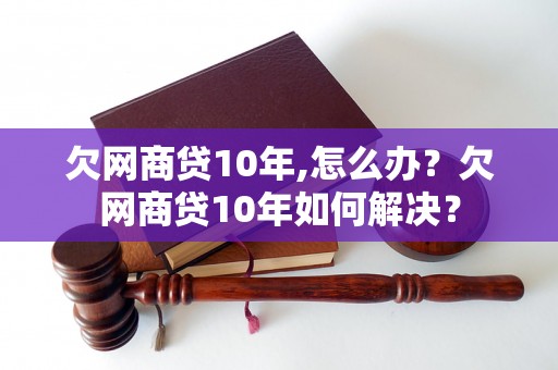 欠网商贷10年,怎么办？欠网商贷10年如何解决？