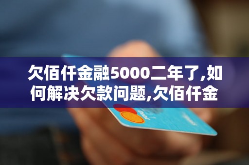 欠佰仟金融5000二年了,如何解决欠款问题,欠佰仟金融还款方式介绍