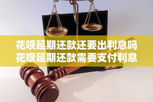 花呗延期还款还要出利息吗花呗延期还款需要支付利息吗