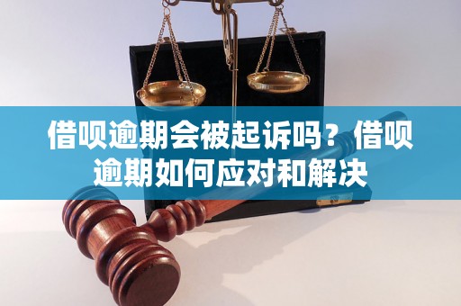 借呗逾期会被起诉吗？借呗逾期如何应对和解决