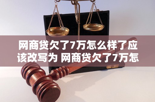 网商贷欠了7万怎么样了应该改写为 网商贷欠了7万怎么办？