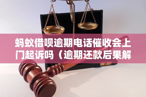 蚂蚁借呗逾期电话催收会上门起诉吗（逾期还款后果解析）