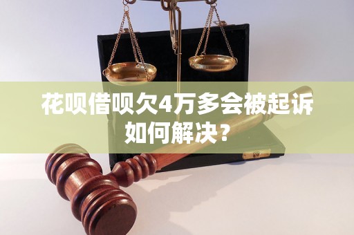 花呗借呗欠4万多会被起诉如何解决？