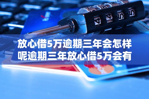 放心借5万逾期三年会怎样呢逾期三年放心借5万会有什么后果呢