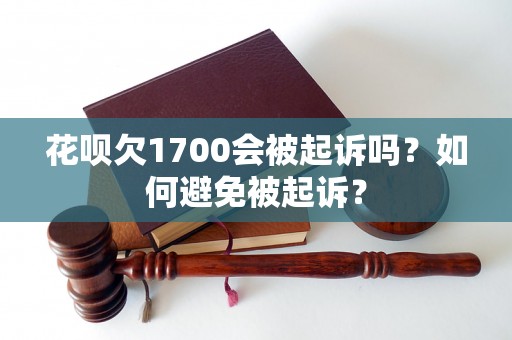 花呗欠1700会被起诉吗？如何避免被起诉？