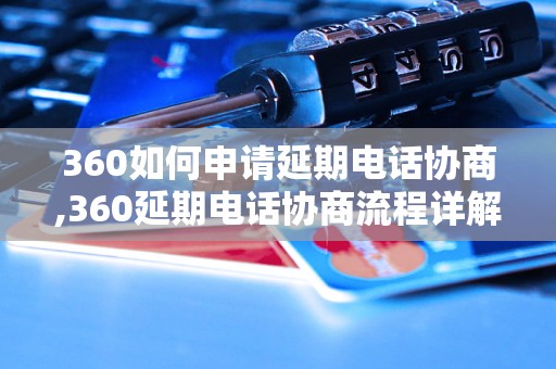 360如何申请延期电话协商,360延期电话协商流程详解