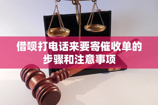 借呗打电话来要寄催收单的步骤和注意事项