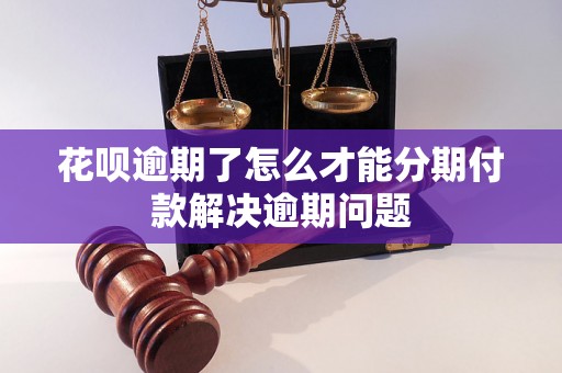 花呗逾期了怎么才能分期付款解决逾期问题