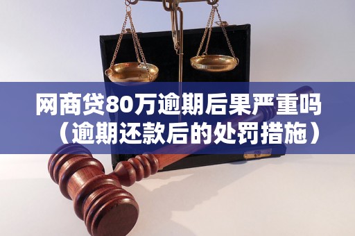 网商贷80万逾期后果严重吗（逾期还款后的处罚措施）