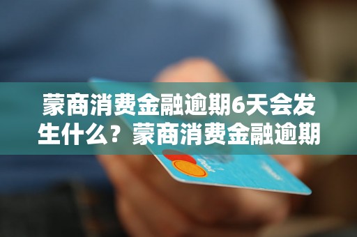 蒙商消费金融逾期6天会发生什么？蒙商消费金融逾期6天会影响信用吗？