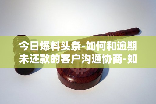 今日爆料头条-如何和逾期未还款的客户沟通协商-如何和逾期未还款的客户沟通协商解决
